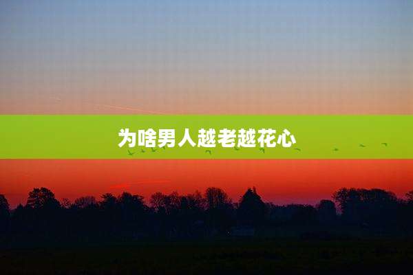 为啥男人越老越花心