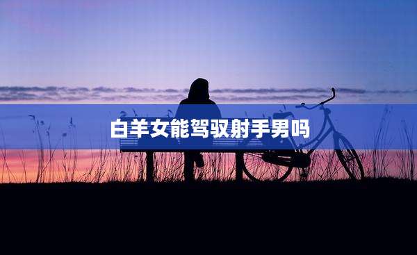 白羊女能驾驭射手男吗