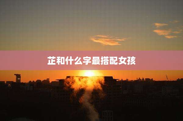 芷和什么字最搭配女孩