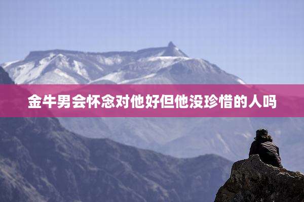 金牛男会怀念对他好但他没珍惜的人吗