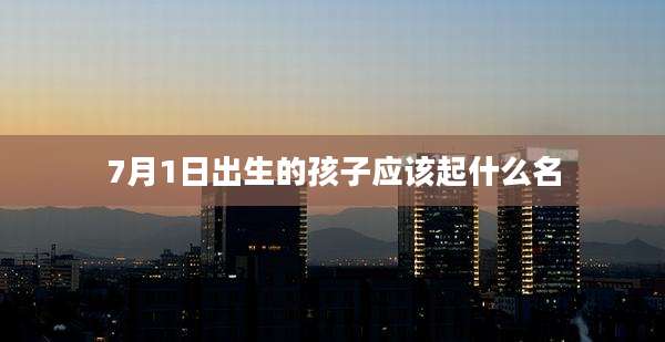 7月1日出生的孩子应该起什么名