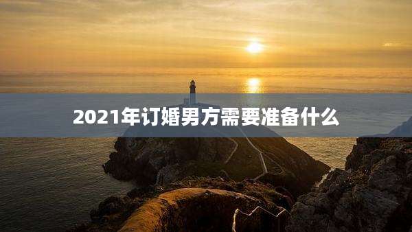2021年订婚男方需要准备什么