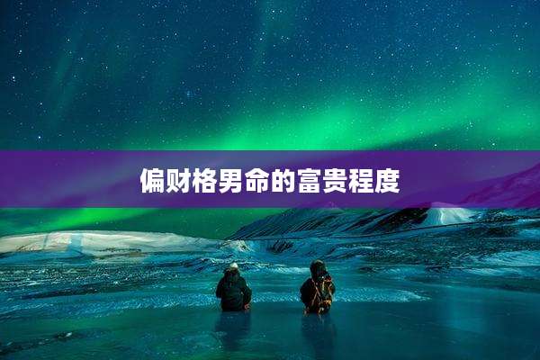 偏财格男命的富贵程度