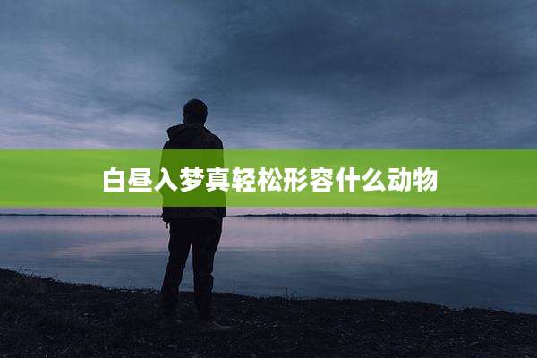 白昼入梦真轻松形容什么动物