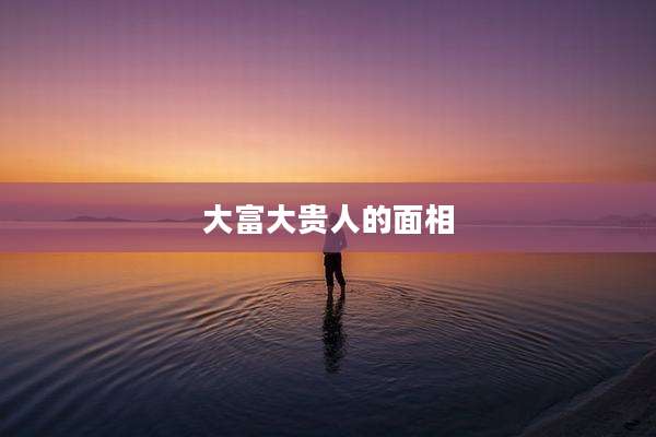 大富大贵人的面相