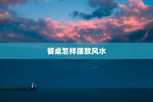 餐桌怎样摆放风水