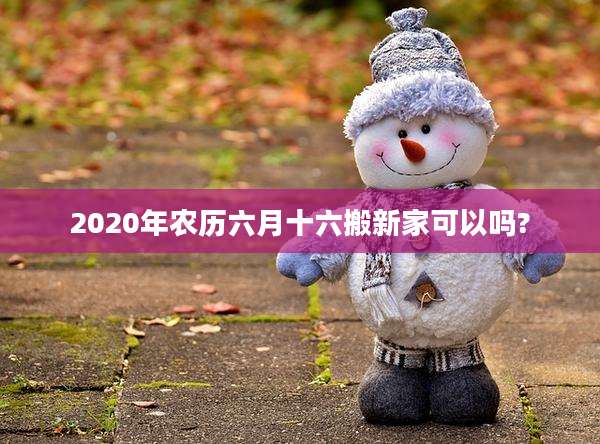 2020年农历六月十六搬新家可以吗?
