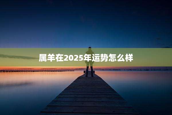 属羊在2025年运势怎么样