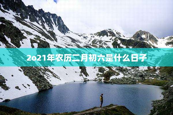 2o21年农历二月初六是什么日子