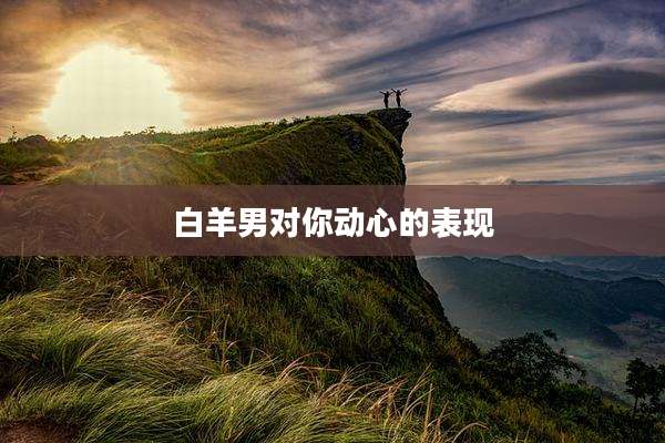 白羊男对你动心的表现