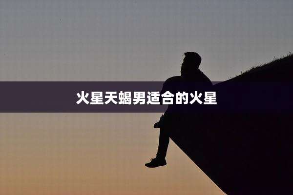 火星天蝎男适合的火星