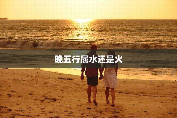 晚五行属水还是火
