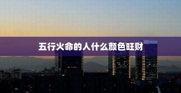 五行火命的人什么颜色旺财