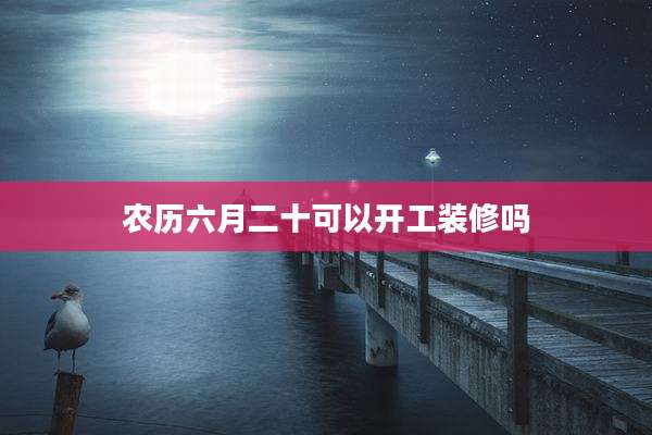 农历六月二十可以开工装修吗