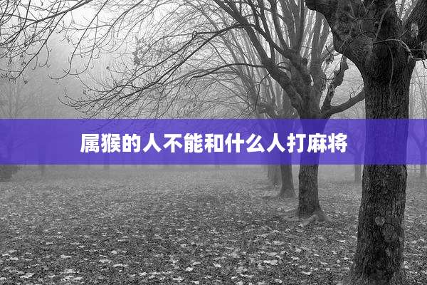 属猴的人不能和什么人打麻将