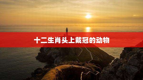 十二生肖头上戴冠的动物