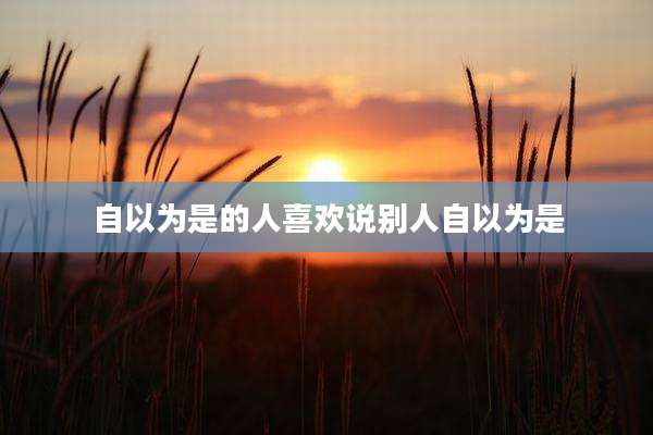 自以为是的人喜欢说别人自以为是