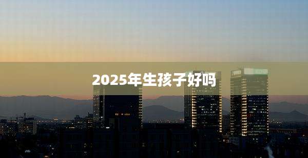 2025年生孩子好吗