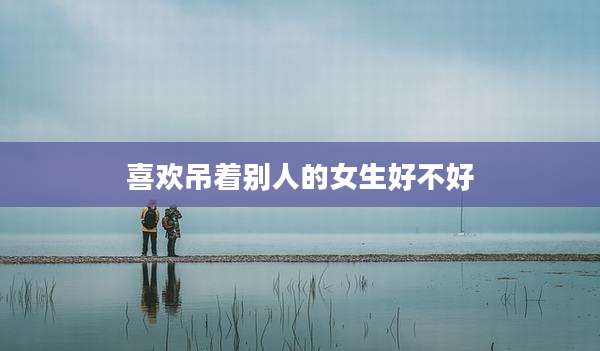 喜欢吊着别人的女生好不好