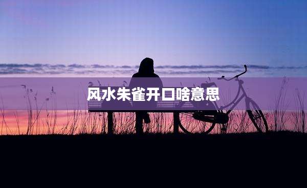 风水朱雀开口啥意思