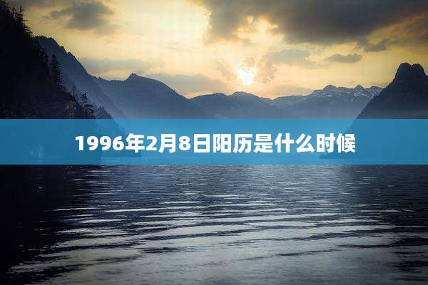 1996年2月8日阳历是什么时候