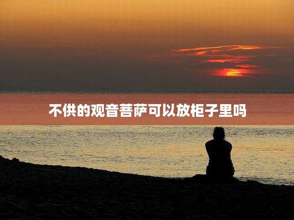 不供的观音菩萨可以放柜子里吗