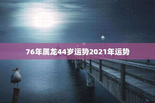 76年属龙44岁运势2021年运势