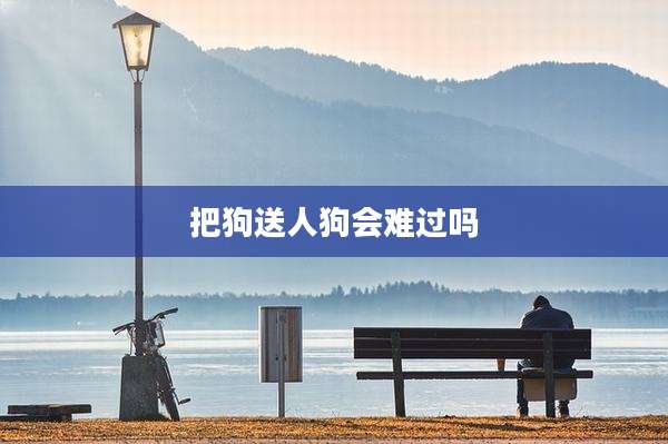 把狗送人狗会难过吗