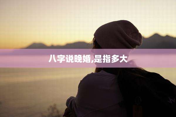 八字说晚婚,是指多大
