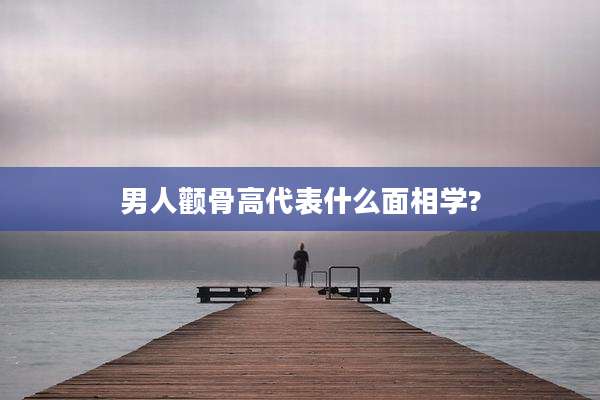 男人颧骨高代表什么面相学?
