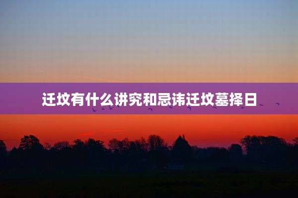 迁坟有什么讲究和忌讳迁坟墓择日