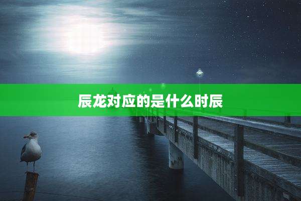 辰龙对应的是什么时辰