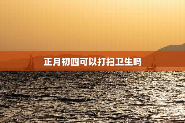 正月初四可以打扫卫生吗