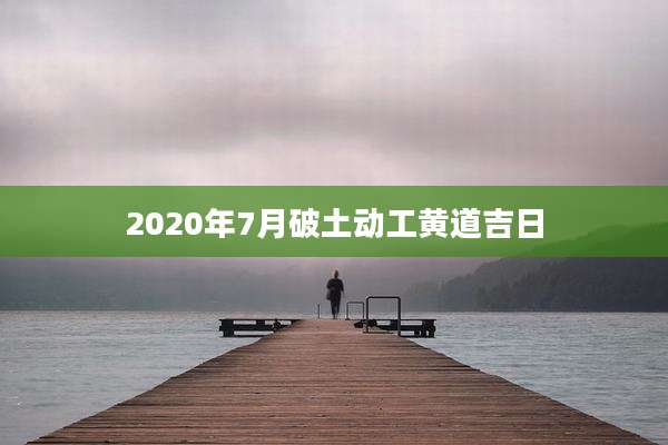 2020年7月破土动工黄道吉日
