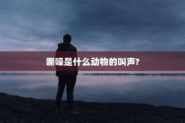 嘶噪是什么动物的叫声?