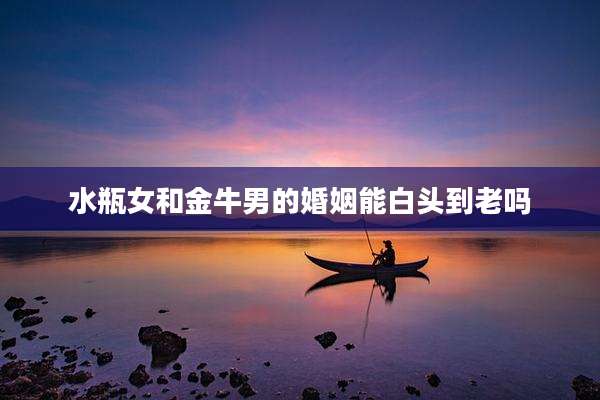 水瓶女和金牛男的婚姻能白头到老吗