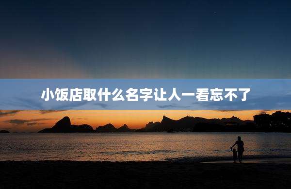 小饭店取什么名字让人一看忘不了