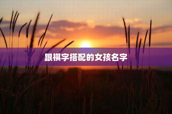 跟祺字搭配的女孩名字