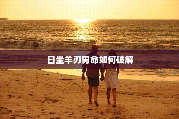 日坐羊刃男命如何破解