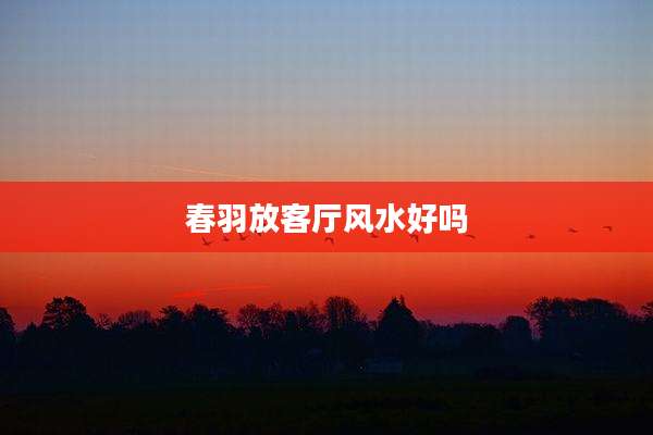 春羽放客厅风水好吗
