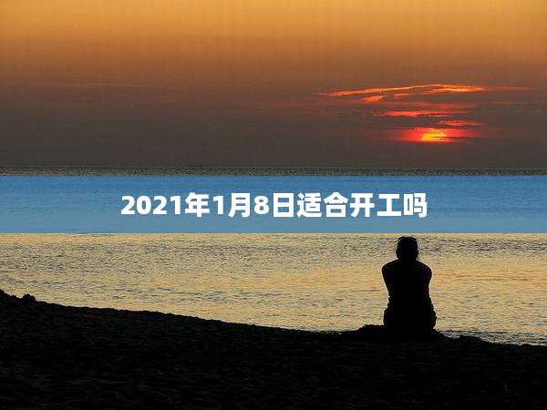 2021年1月8日适合开工吗