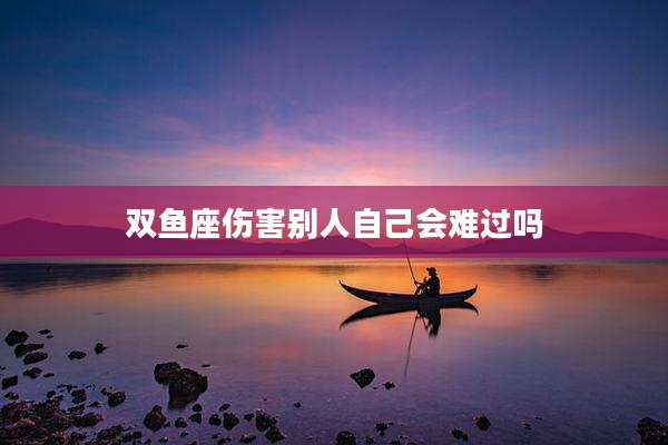 双鱼座伤害别人自己会难过吗