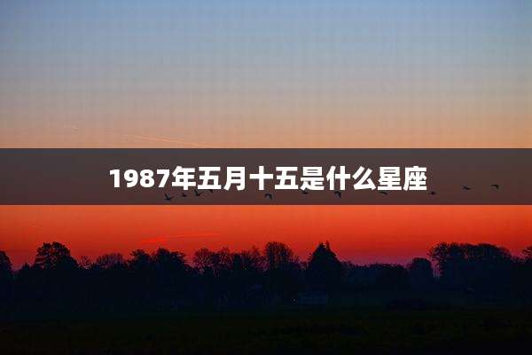1987年五月十五是什么星座