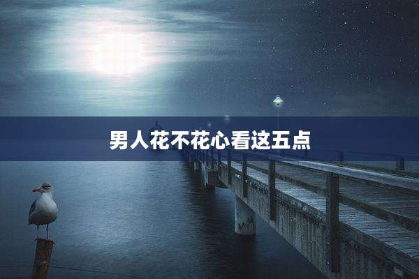 男人花不花心看这五点