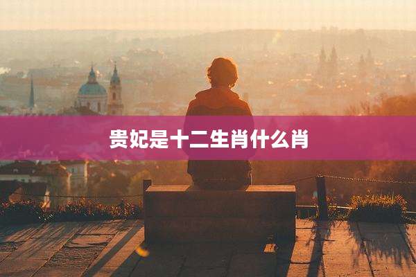 贵妃是十二生肖什么肖