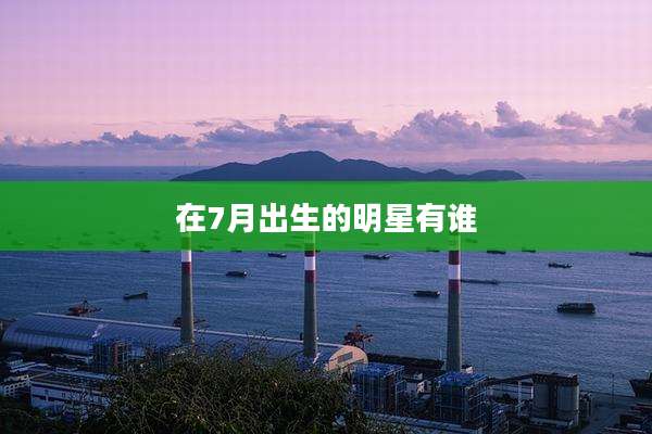 在7月出生的明星有谁