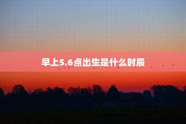 早上5.6点出生是什么时辰