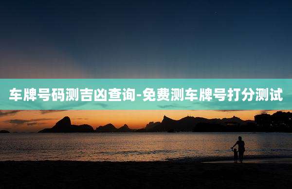 车牌号码测吉凶查询-免费测车牌号打分测试