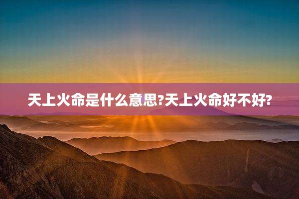天上火命是什么意思?天上火命好不好?