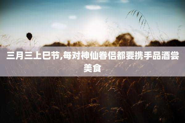 三月三上巳节,每对神仙眷侣都要携手品酒尝美食